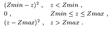 $\displaystyle \begin{array}{ll}
(Zmin - z)^2 \ , & z < Zmin \ , \\  [0.5ex]
0 \...
...in \leq z \leq Zmax \ , \\  [0.5ex]
(z - Zmax)^2 \ , & z > Zmax \ .
\end{array}$
